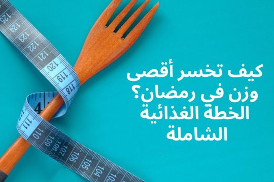 كيف تخسر أقصى وزن في رمضان؟ الخطة الغذائية الشاملة
